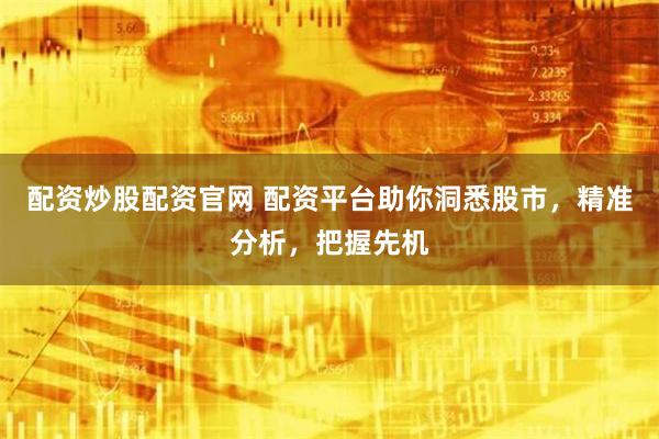 配资炒股配资官网 配资平台助你洞悉股市，精准分析，把握先机
