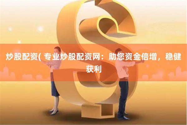 炒股配资( 专业炒股配资网：助您资金倍增，稳健获利