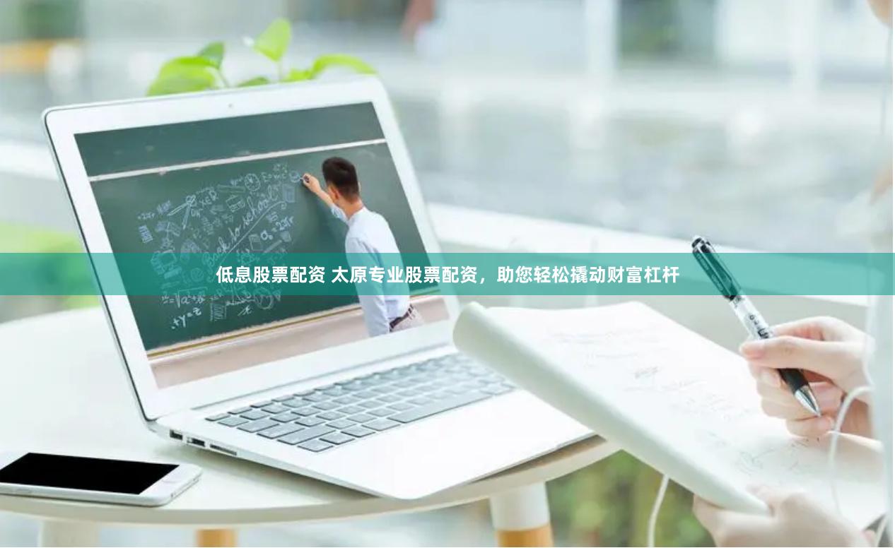 低息股票配资 太原专业股票配资，助您轻松撬动财富杠杆