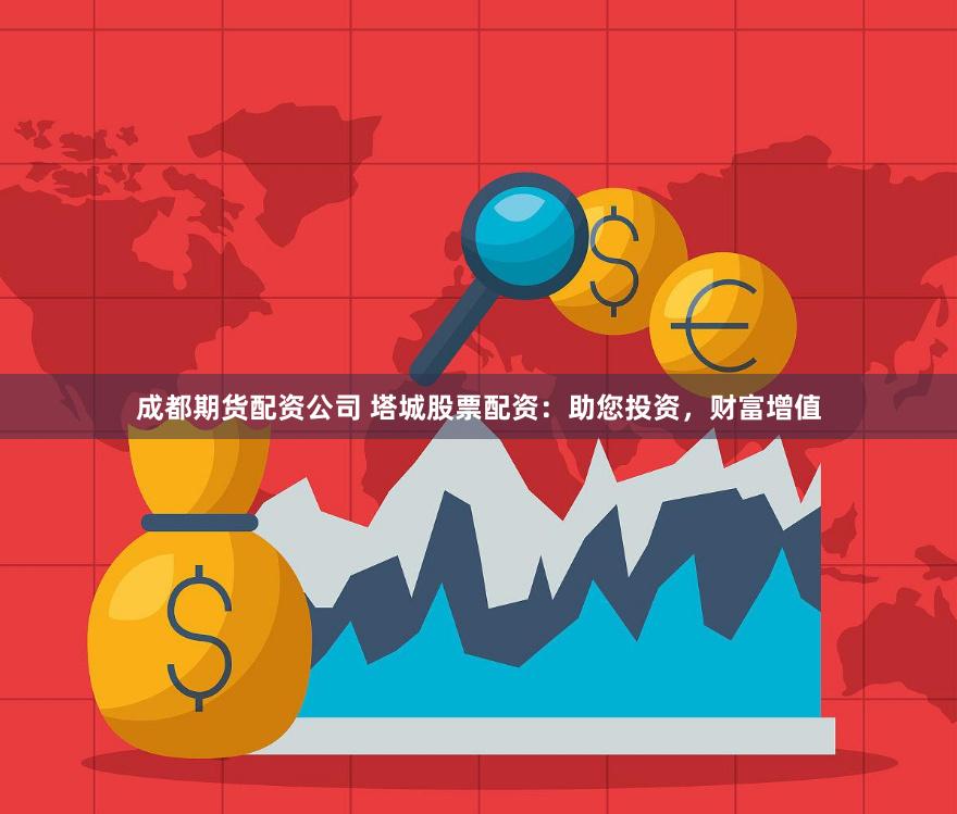 成都期货配资公司 塔城股票配资：助您投资，财富增值