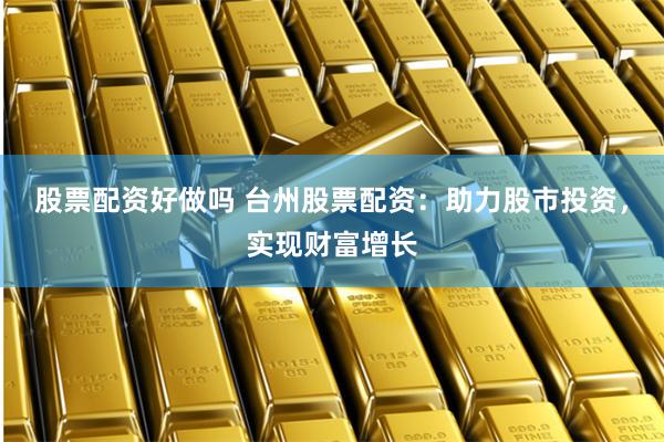 股票配资好做吗 台州股票配资：助力股市投资，实现财富增长