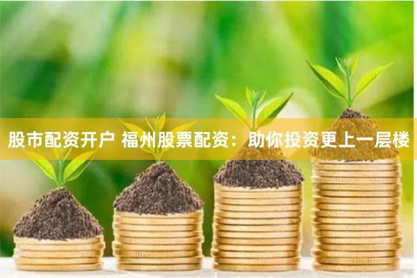 股市配资开户 福州股票配资：助你投资更上一层楼