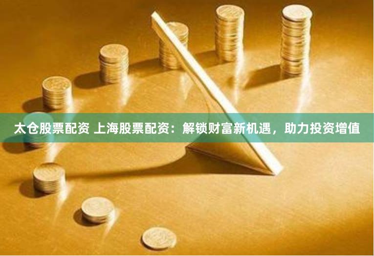 太仓股票配资 上海股票配资：解锁财富新机遇，助力投资增值