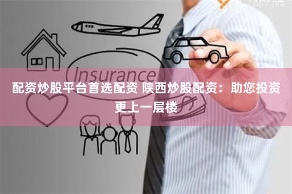 配资炒股平台首选配资 陕西炒股配资：助您投资更上一层楼