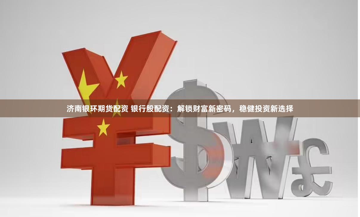 济南银环期货配资 银行股配资：解锁财富新密码，稳健投资新选择