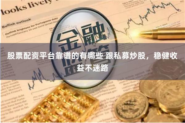 股票配资平台靠谱的有哪些 跟私募炒股，稳健收益不迷路