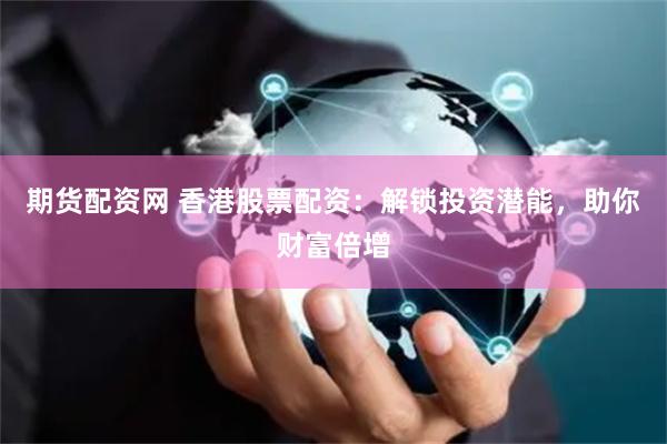 期货配资网 香港股票配资：解锁投资潜能，助你财富倍增