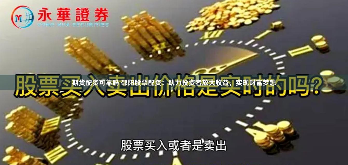 期货配资可靠吗 邵阳股票配资：助力投资者放大收益，实现财富梦想