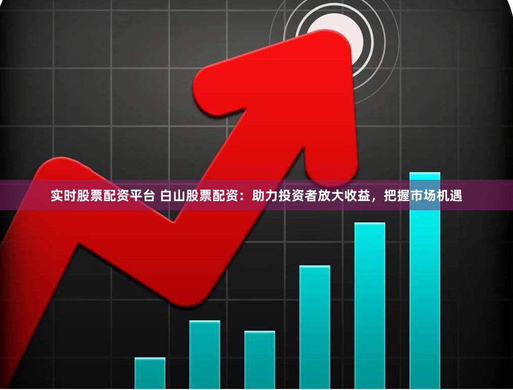 实时股票配资平台 白山股票配资：助力投资者放大收益，把握市场机遇