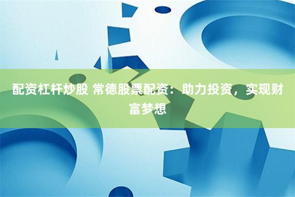 配资杠杆炒股 常德股票配资：助力投资，实现财富梦想