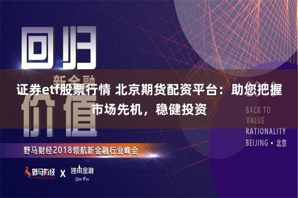 证券etf股票行情 北京期货配资平台：助您把握市场先机，稳健投资