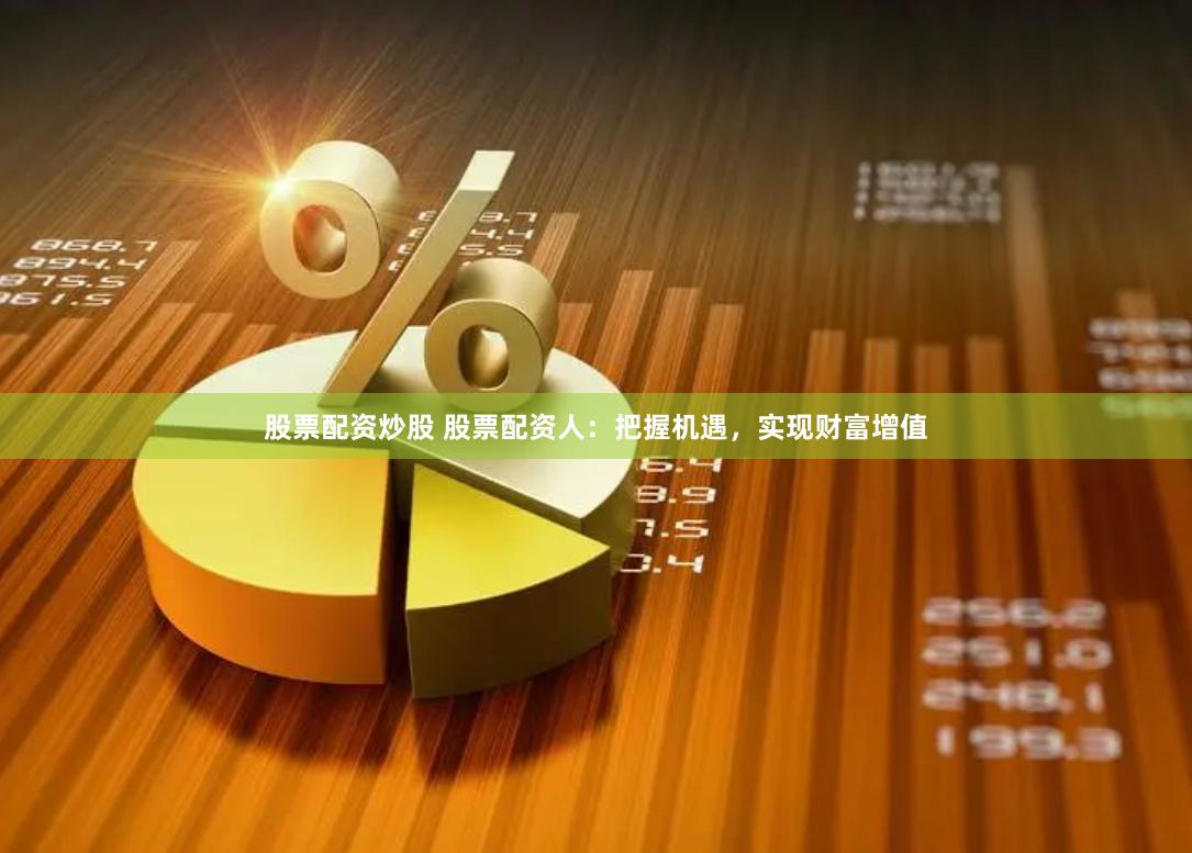 股票配资炒股 股票配资人：把握机遇，实现财富增值