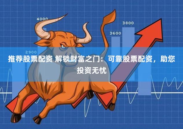 推荐股票配资 解锁财富之门：可靠股票配资，助您投资无忧