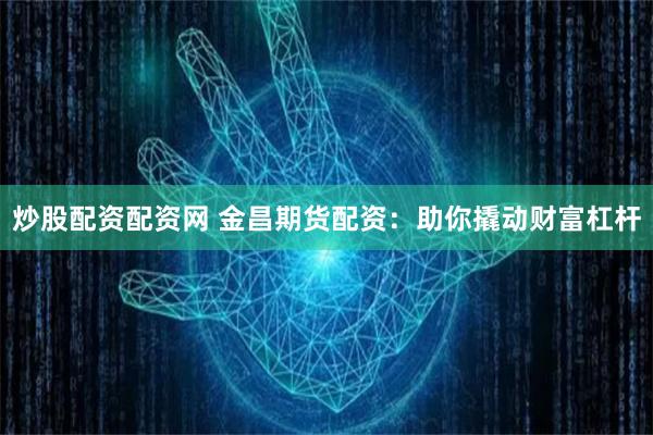 炒股配资配资网 金昌期货配资：助你撬动财富杠杆