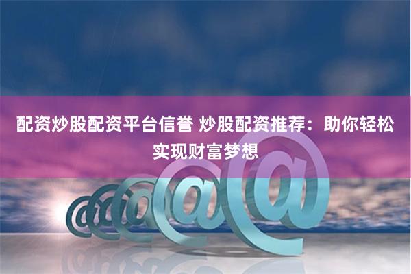 配资炒股配资平台信誉 炒股配资推荐：助你轻松实现财富梦想