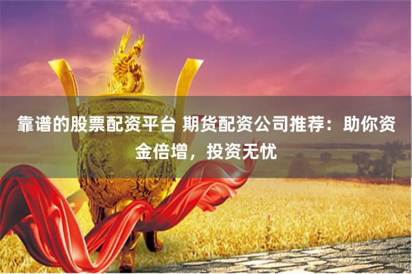 靠谱的股票配资平台 期货配资公司推荐：助你资金倍增，投资无忧
