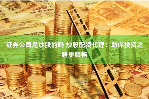 证券公司是炒股的吗 炒股配资代理：助你投资之路更顺畅