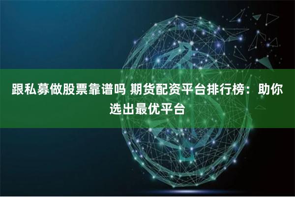 跟私募做股票靠谱吗 期货配资平台排行榜：助你选出最优平台