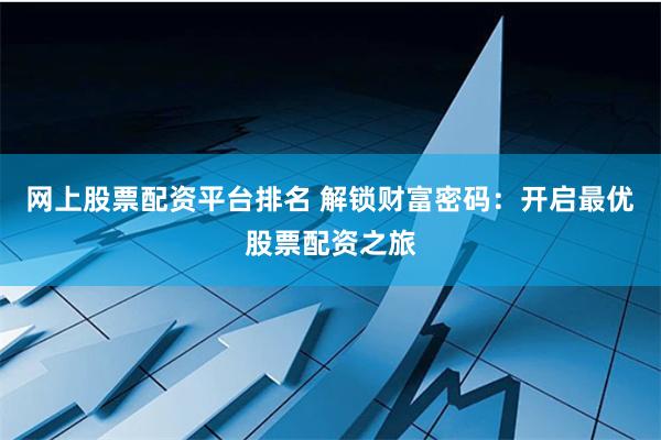 网上股票配资平台排名 解锁财富密码：开启最优股票配资之旅