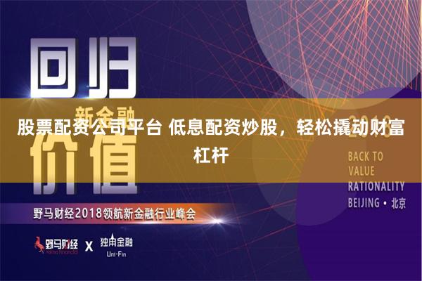 股票配资公司平台 低息配资炒股，轻松撬动财富杠杆