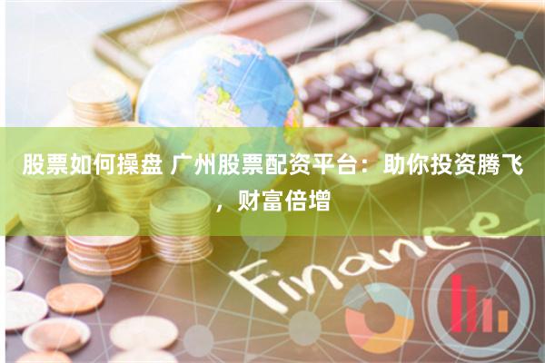 股票如何操盘 广州股票配资平台：助你投资腾飞，财富倍增