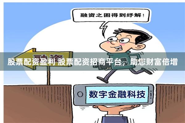 股票配资盈利 股票配资招商平台，助您财富倍增