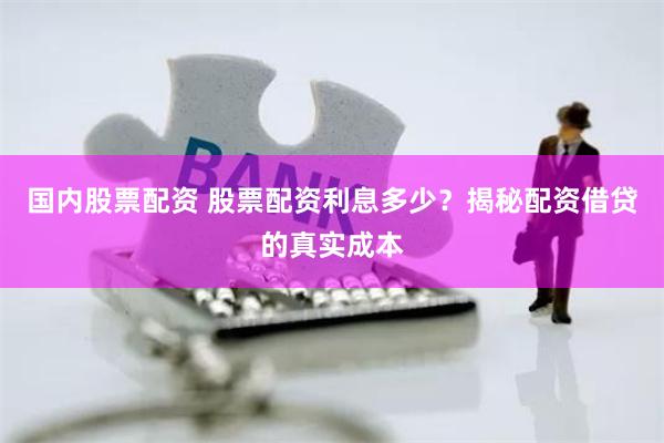 国内股票配资 股票配资利息多少？揭秘配资借贷的真实成本