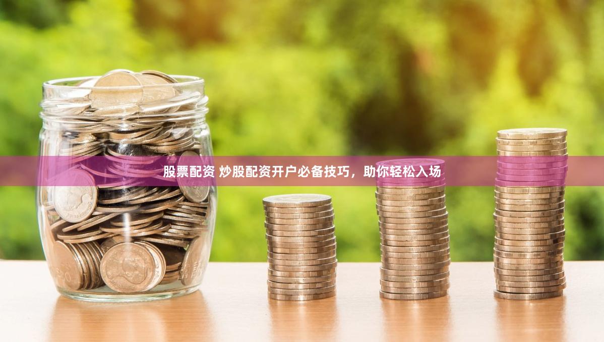 股票配资 炒股配资开户必备技巧，助你轻松入场