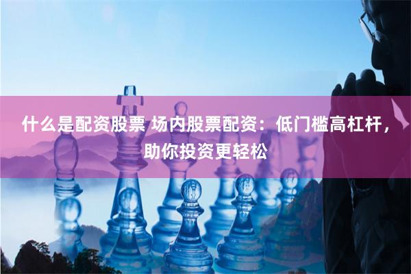 什么是配资股票 场内股票配资：低门槛高杠杆，助你投资更轻松