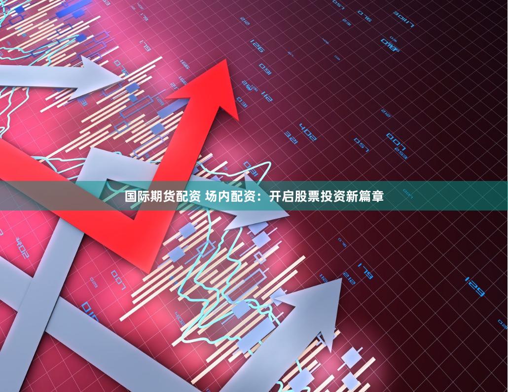 国际期货配资 场内配资：开启股票投资新篇章