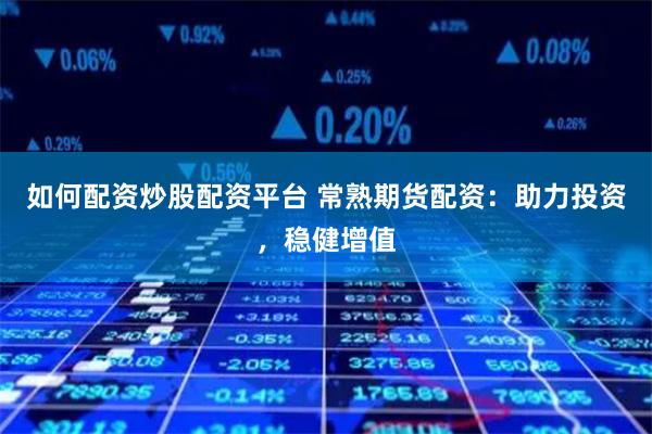 如何配资炒股配资平台 常熟期货配资：助力投资，稳健增值