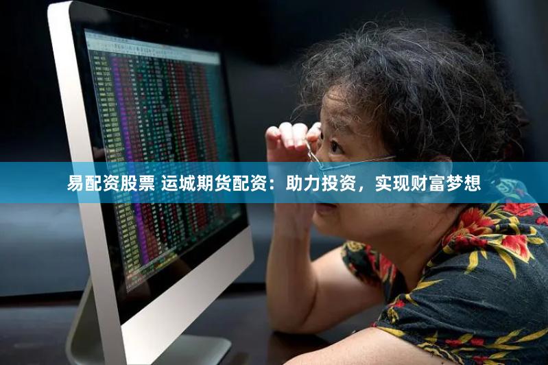 易配资股票 运城期货配资：助力投资，实现财富梦想