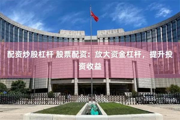 配资炒股杠杆 股票配资：放大资金杠杆，提升投资收益