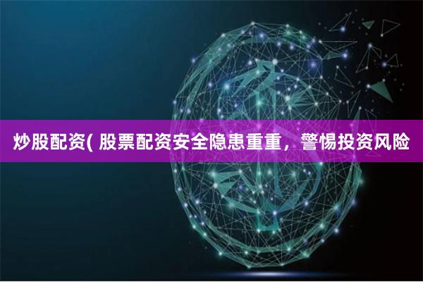 炒股配资( 股票配资安全隐患重重，警惕投资风险