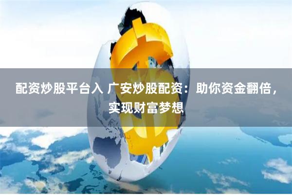 配资炒股平台入 广安炒股配资：助你资金翻倍，实现财富梦想