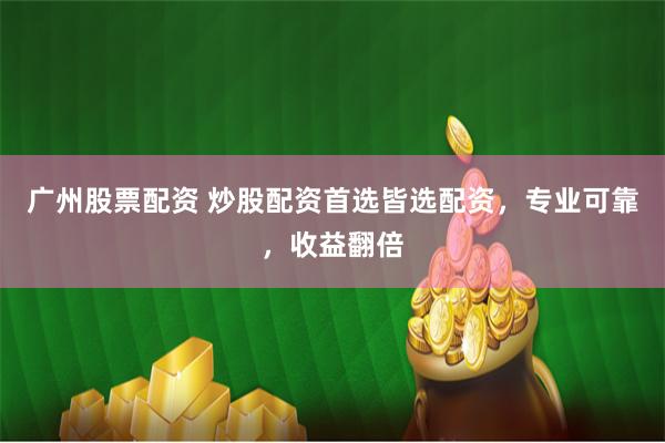 广州股票配资 炒股配资首选皆选配资，专业可靠，收益翻倍