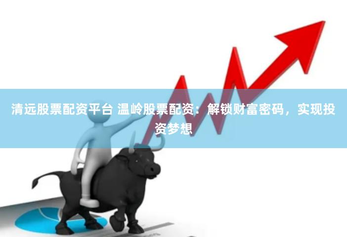 清远股票配资平台 温岭股票配资：解锁财富密码，实现投资梦想