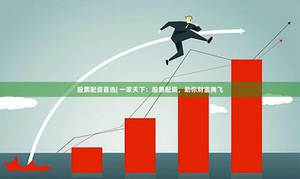 股票配资首选| 一家天下：股票配资，助你财富腾飞