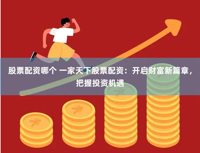 股票配资哪个 一家天下股票配资：开启财富新篇章，把握投资机遇