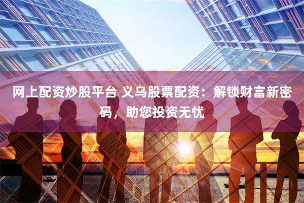 网上配资炒股平台 义乌股票配资：解锁财富新密码，助您投资无忧