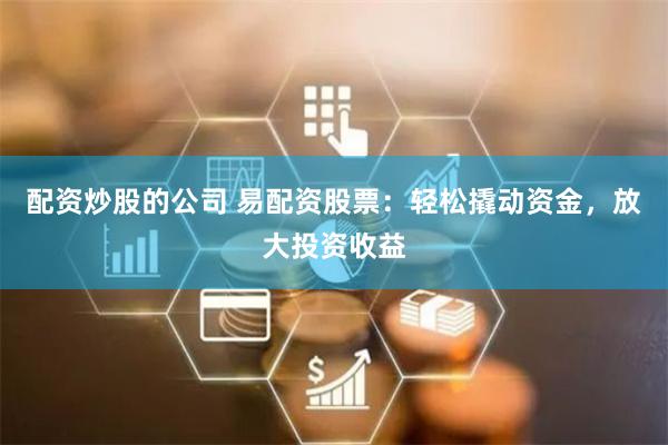配资炒股的公司 易配资股票：轻松撬动资金，放大投资收益