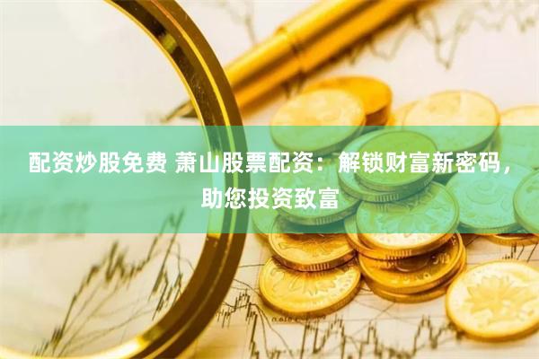 配资炒股免费 萧山股票配资：解锁财富新密码，助您投资致富