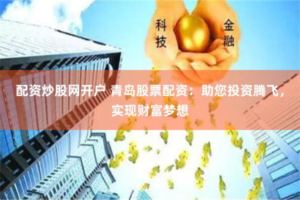 配资炒股网开户 青岛股票配资：助您投资腾飞，实现财富梦想