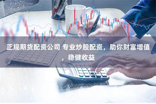 正规期货配资公司 专业炒股配资，助你财富增值，稳健收益