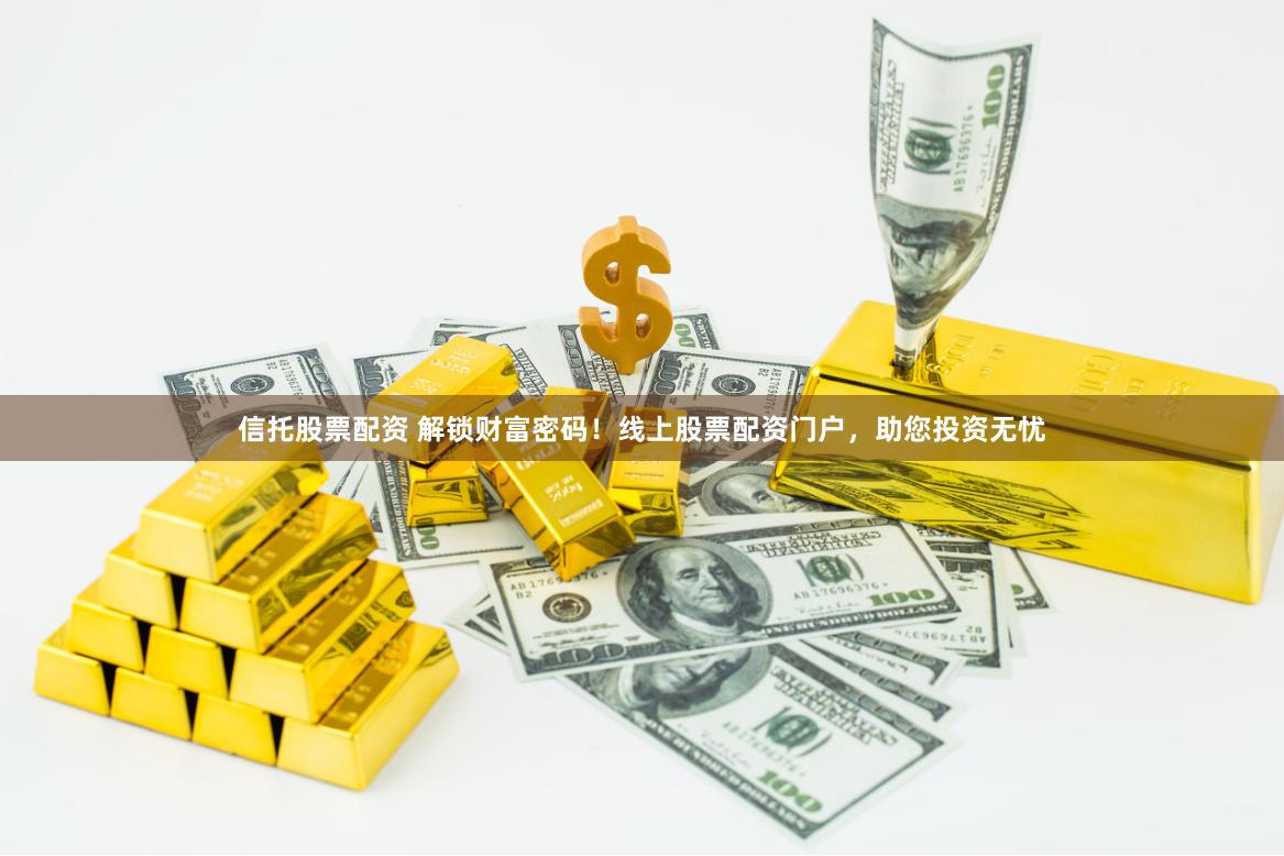 信托股票配资 解锁财富密码！线上股票配资门户，助您投资无忧