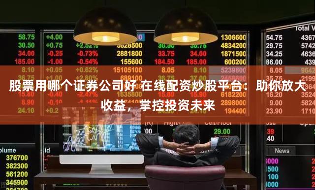 股票用哪个证券公司好 在线配资炒股平台：助你放大收益，掌控投资未来