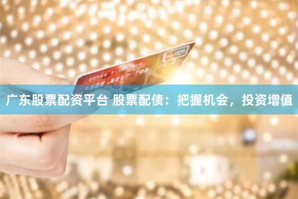 广东股票配资平台 股票配债：把握机会，投资增值