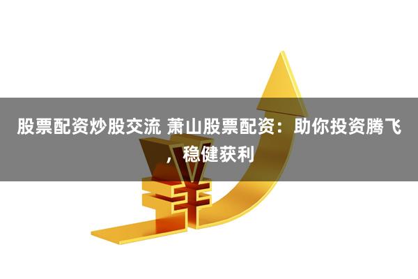 股票配资炒股交流 萧山股票配资：助你投资腾飞，稳健获利