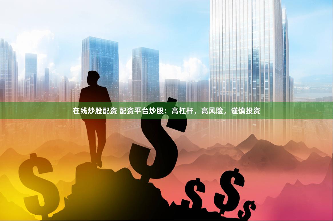 在线炒股配资 配资平台炒股：高杠杆，高风险，谨慎投资