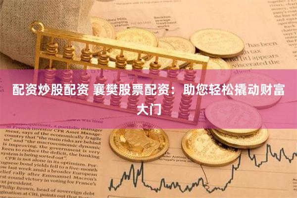 配资炒股配资 襄樊股票配资：助您轻松撬动财富大门